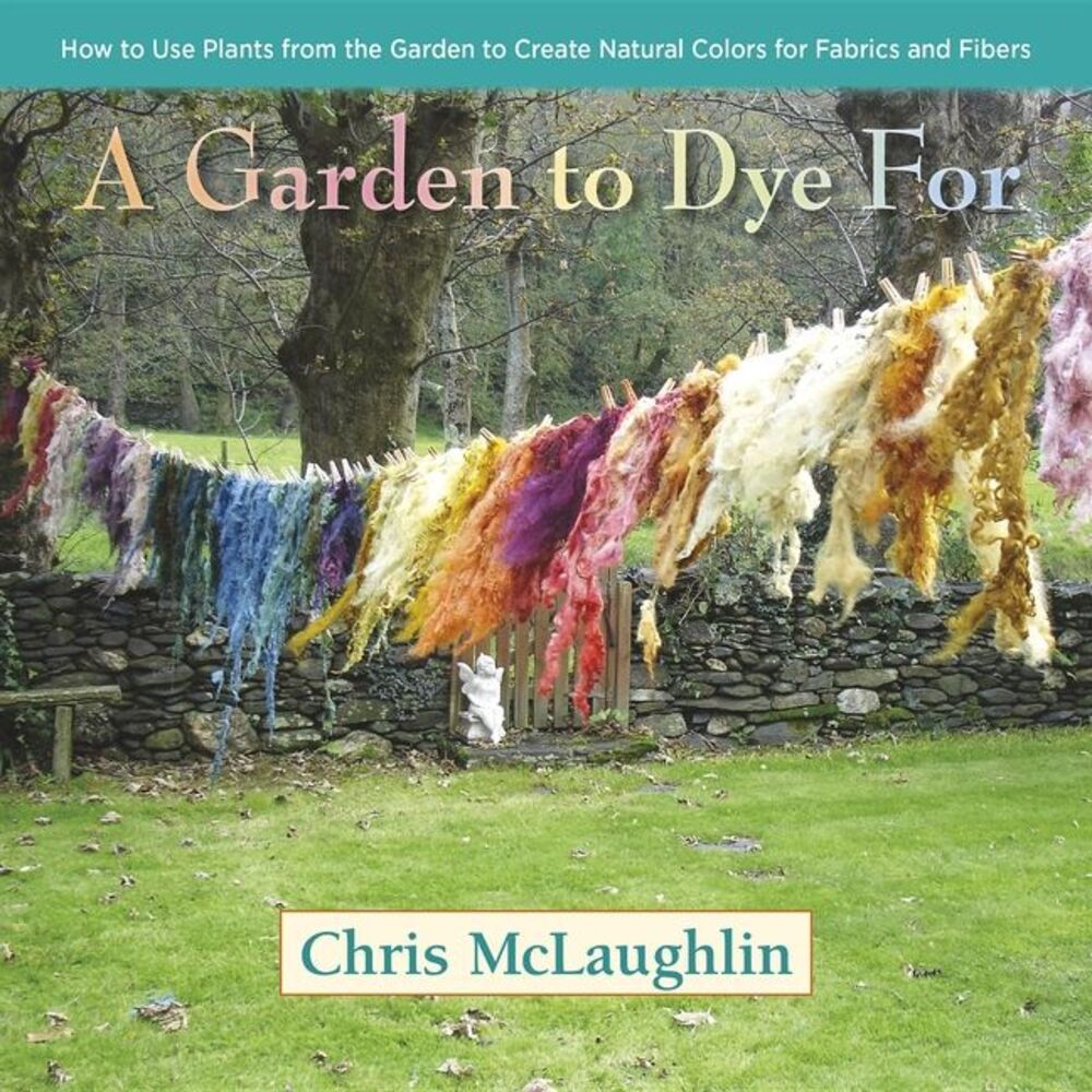 A Garden to Dye for: How to Use Plants from the Garden to Create Natural Colors
